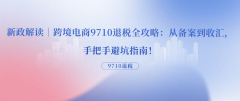 <b>新政解读｜跨境电商9710退税全攻略：从存案到收</b>